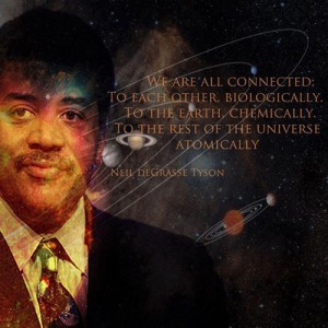 We are all connected: to each other, biologically. To the earth, chemically. To the rest of the universe, atomically. ~ Neil DeGrasse Tyson
